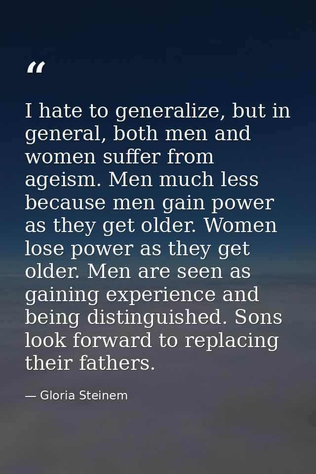 I hate to generalize, but in general, both men and women suffer from ageism. Men much less because men gain power as the — Gloria Steinem