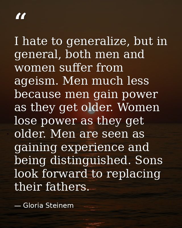 I hate to generalize, but in general, both men and women suffer from ageism. Men much less because men gain power as the — Gloria Steinem