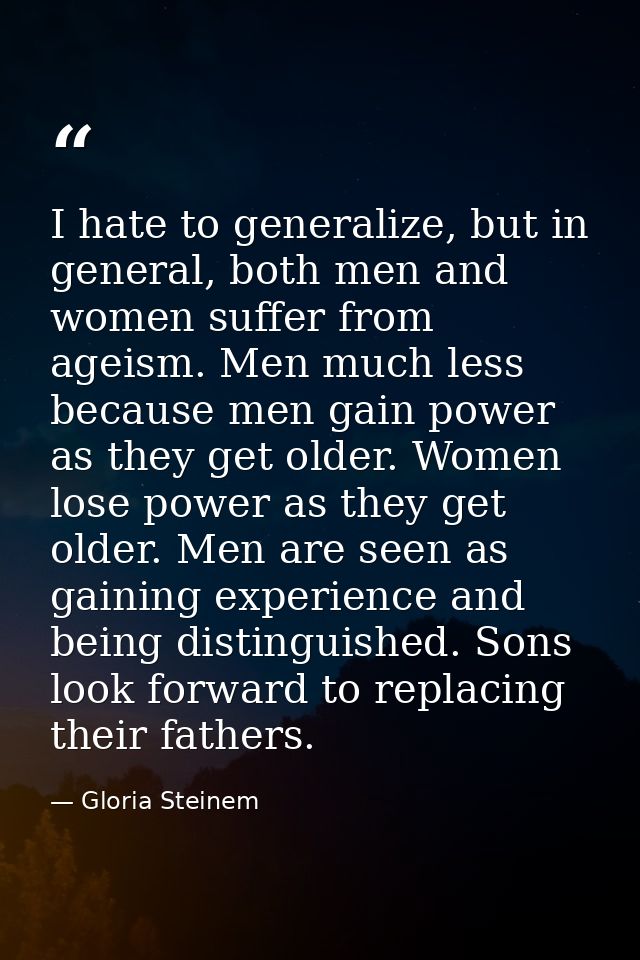 I hate to generalize, but in general, both men and women suffer from ageism. Men much less because men gain power as the — Gloria Steinem