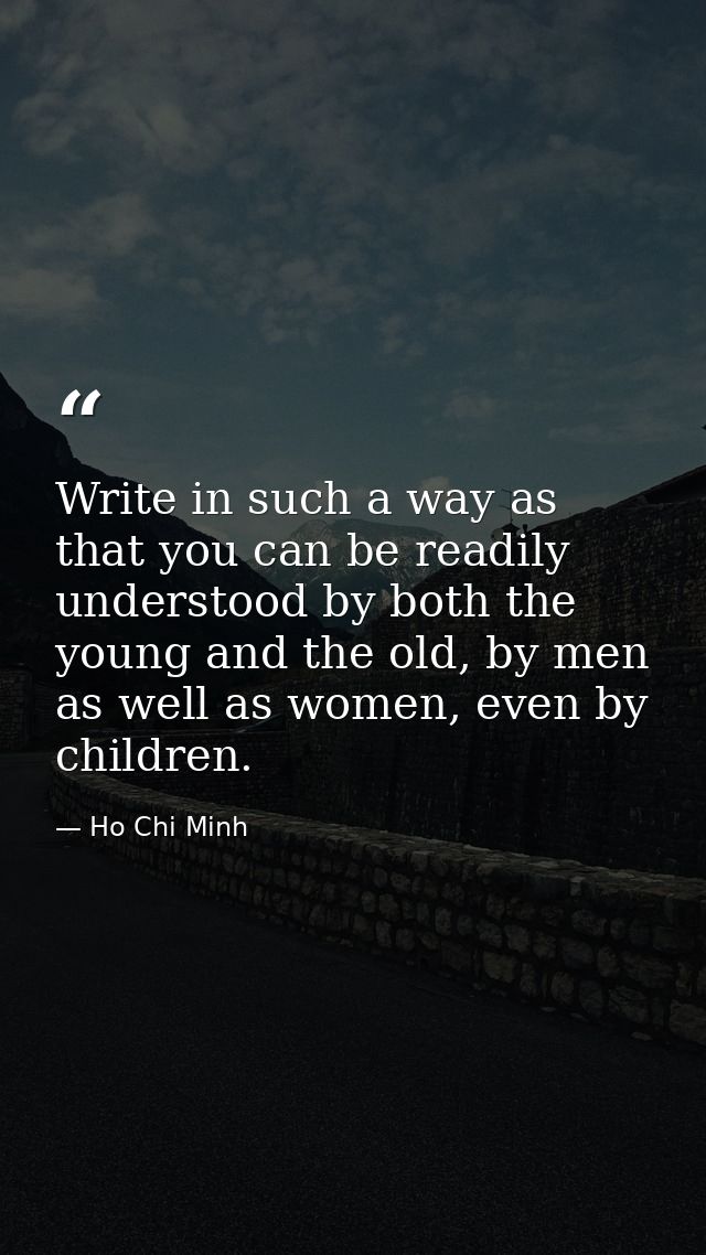 Write in such a way as that you can be readily understood by both the young and the old, by men as well as women, even b — Ho Chi Minh
