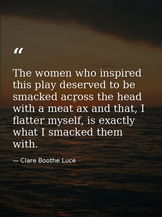 The women who inspired this play deserved to be smacked across the head with a meat ax and that, I flatter myself, is ex — Clare Boothe Luce