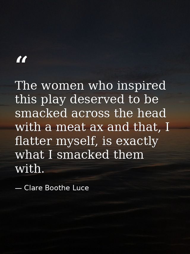 The women who inspired this play deserved to be smacked across the head with a meat ax and that, I flatter myself, is ex — Clare Boothe Luce