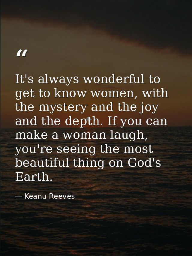 It's always wonderful to get to know women, with the mystery and the joy and the depth. If you can make a woman laugh, y — Keanu Reeves