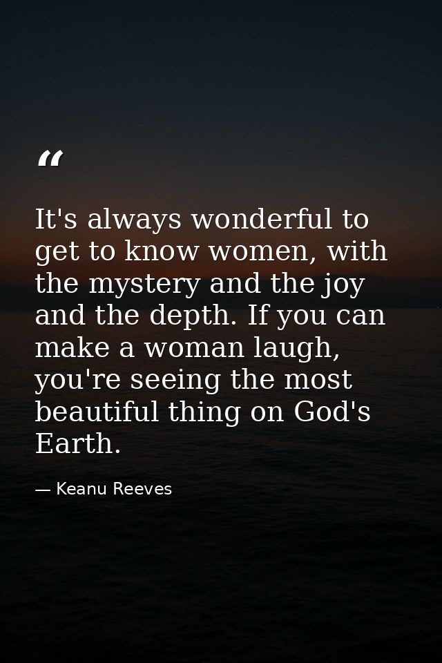 It's always wonderful to get to know women, with the mystery and the joy and the depth. If you can make a woman laugh, y — Keanu Reeves