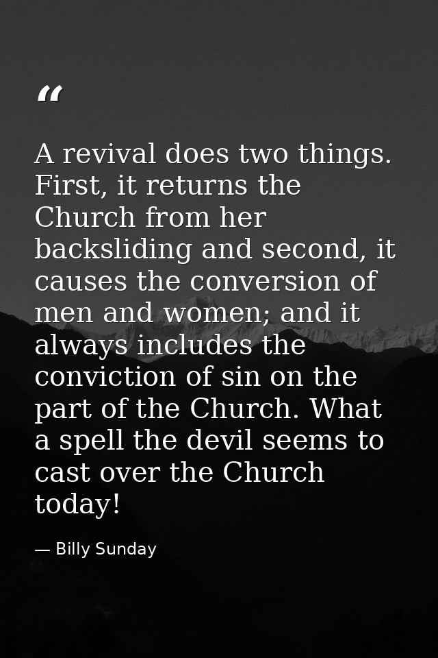 A revival does two things. First, it returns the Church from her backsliding and second, it causes the conversion of men — Billy Sunday
