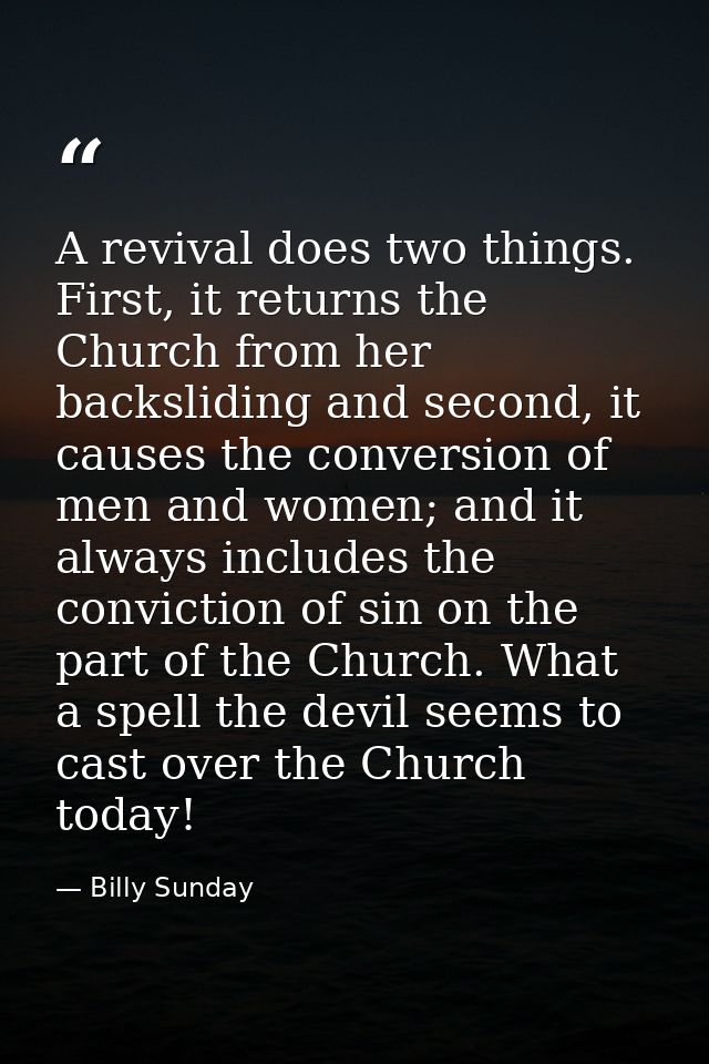 A revival does two things. First, it returns the Church from her backsliding and second, it causes the conversion of men — Billy Sunday