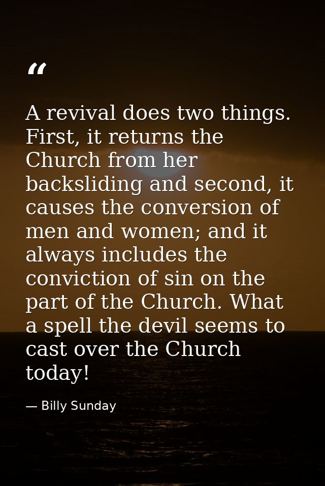 A revival does two things. First, it returns the Church from her backsliding and second, it causes the conversion of men — Billy Sunday