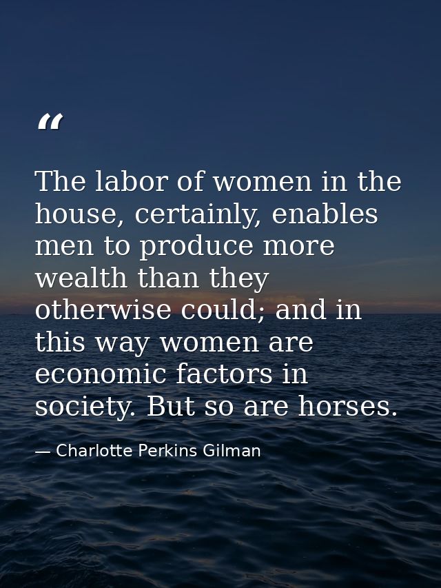 The labor of women in the house, certainly, enables men to produce more wealth than they otherwise could; and in this wa — Charlotte Perkins Gilman