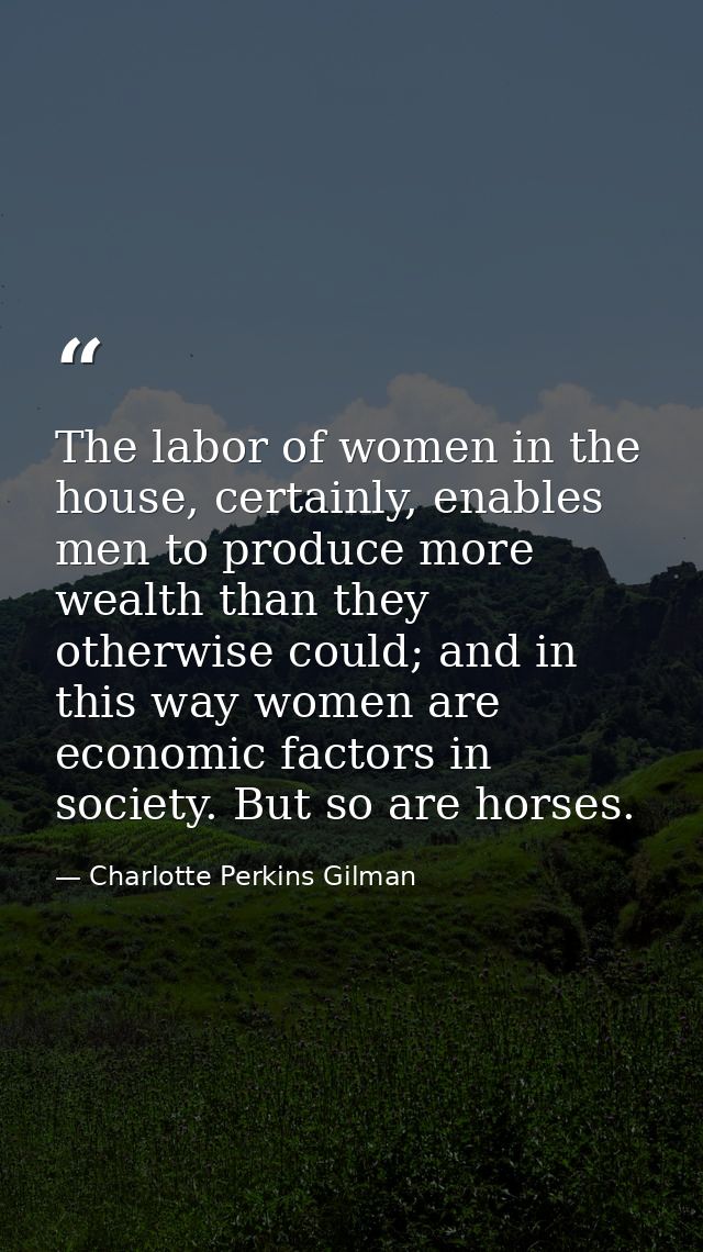 The labor of women in the house, certainly, enables men to produce more wealth than they otherwise could; and in this wa — Charlotte Perkins Gilman