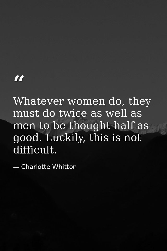 Whatever women do, they must do twice as well as men to be thought half as good. Luckily, this is not difficult. — Charlotte Whitton