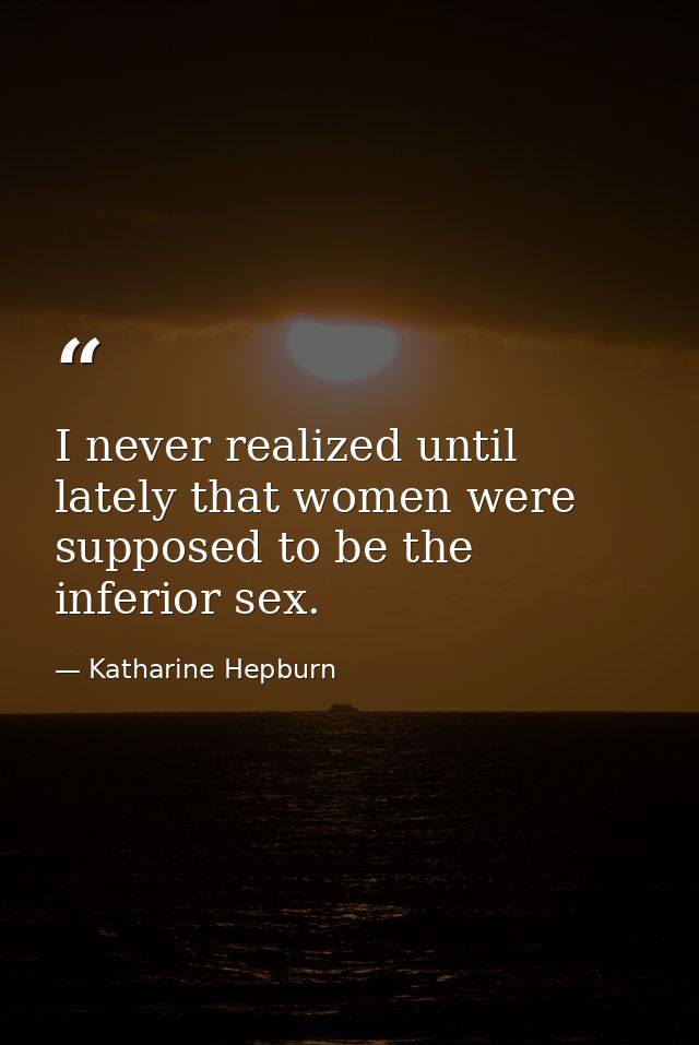 I never realized until lately that women were supposed to be the inferior sex. — Katharine Hepburn