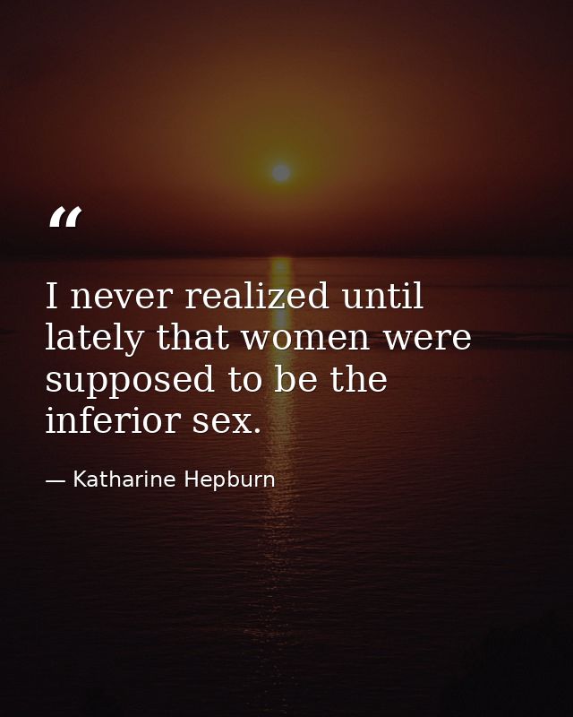 I never realized until lately that women were supposed to be the inferior sex. — Katharine Hepburn