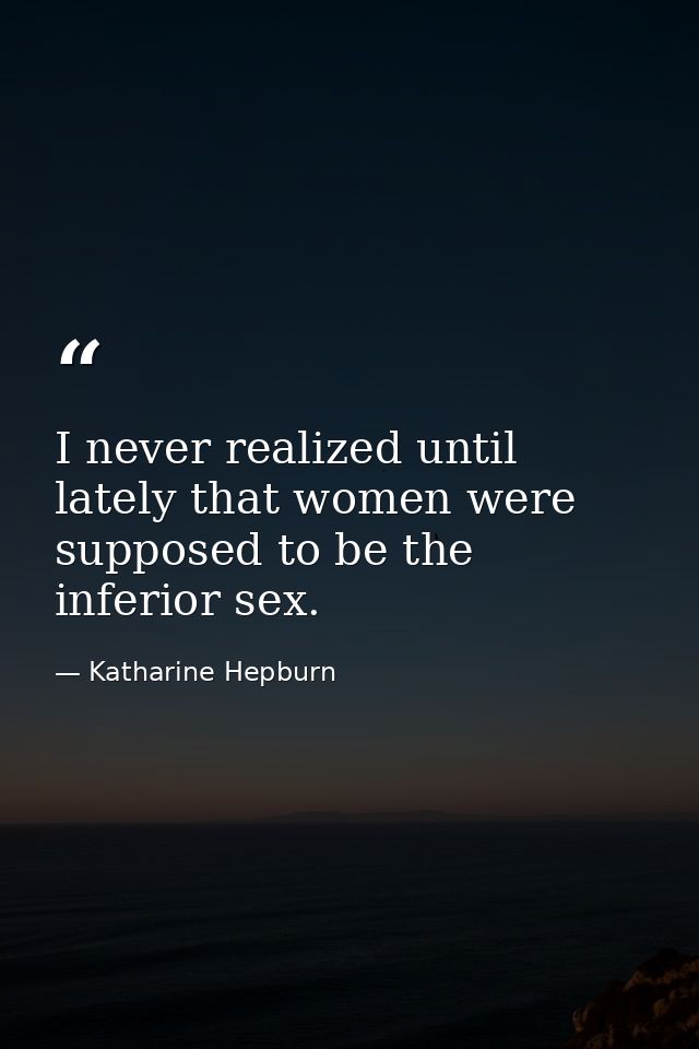 I never realized until lately that women were supposed to be the inferior sex. — Katharine Hepburn