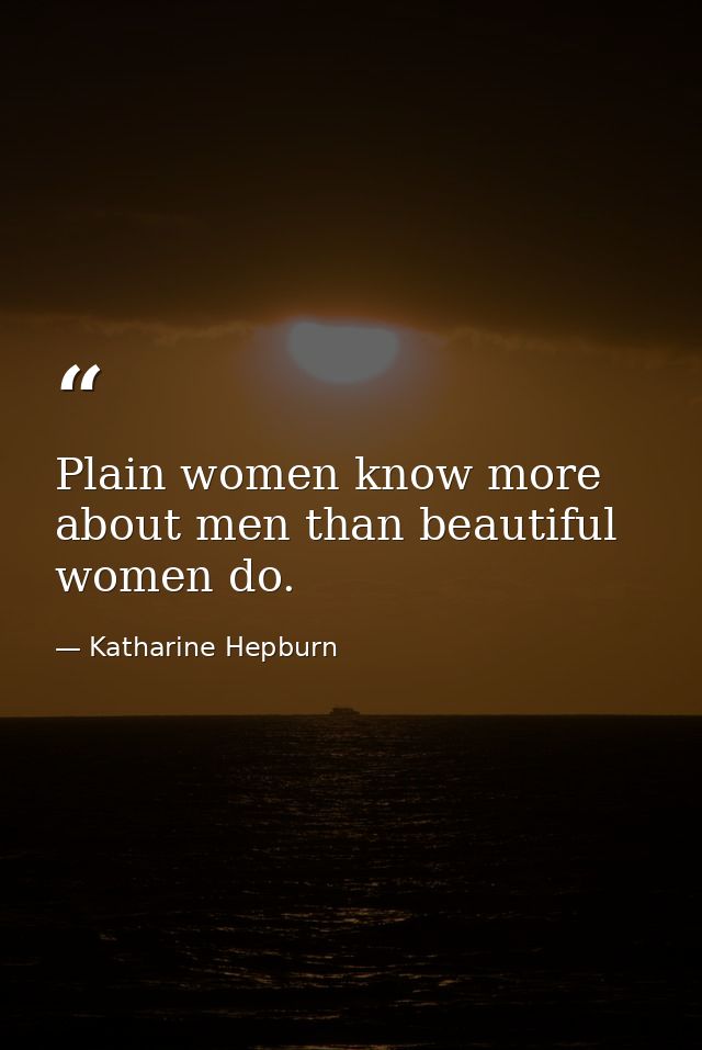 Plain women know more about men than beautiful women do. — Katharine Hepburn