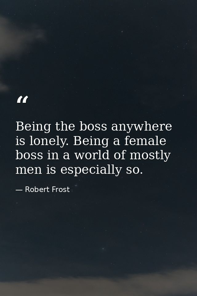 Being the boss anywhere is lonely. Being a female boss in a world of mostly men is especially so. — Robert Frost