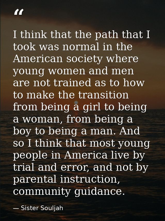 I think that the path that I took was normal in the American society where young women and men are not trained as to how — Sister Souljah