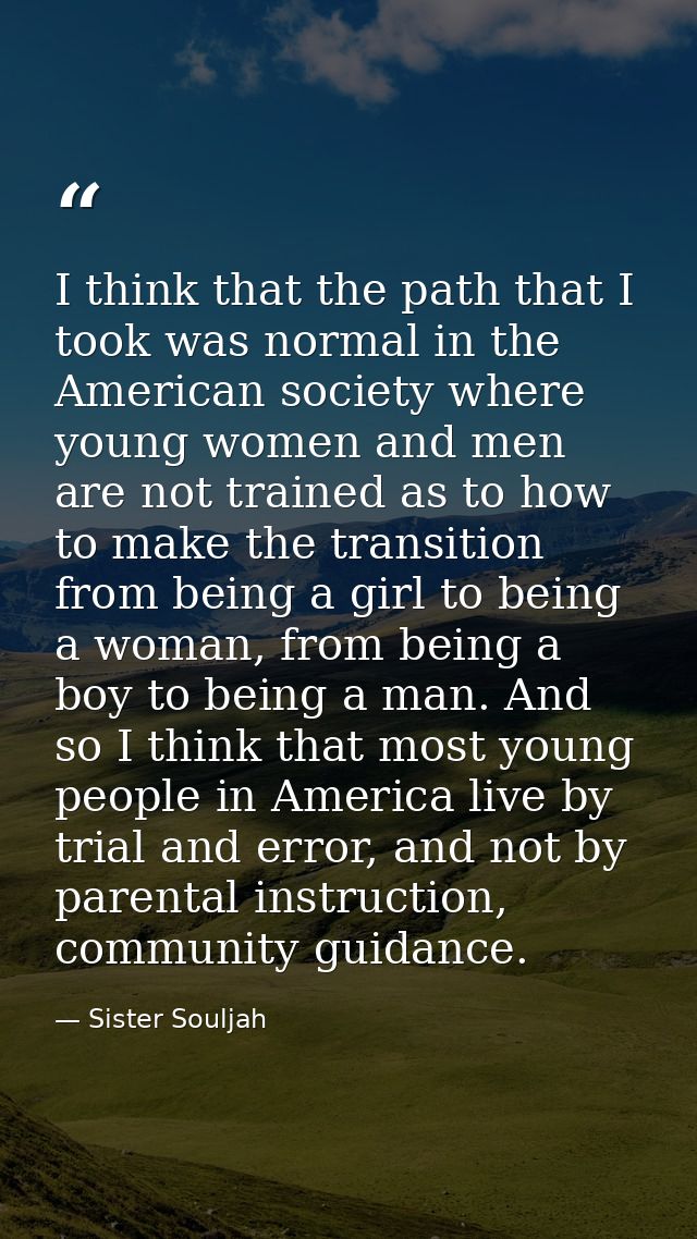 I think that the path that I took was normal in the American society where young women and men are not trained as to how — Sister Souljah