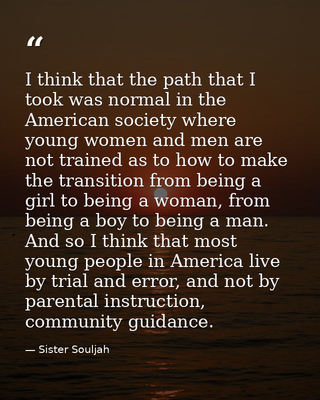 I think that the path that I took was normal in the American society where young women and men are not trained as to how — Sister Souljah