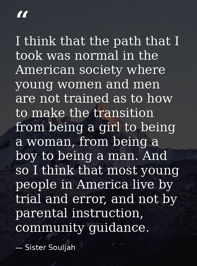 I think that the path that I took was normal in the American society where young women and men are not trained as to how — Sister Souljah