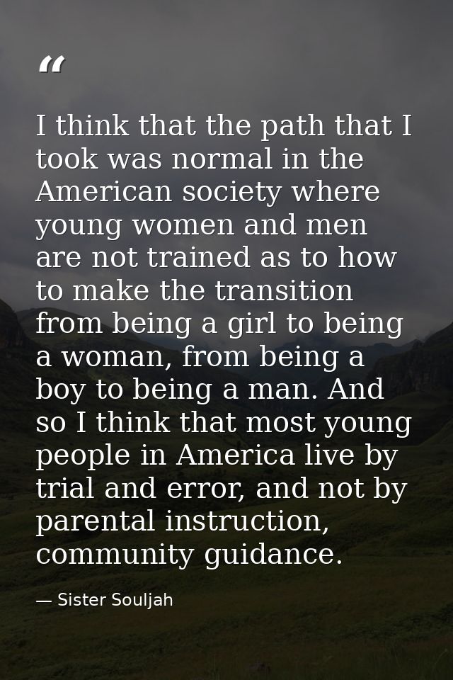 I think that the path that I took was normal in the American society where young women and men are not trained as to how — Sister Souljah