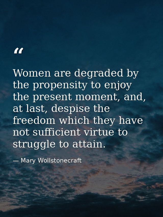 Women are degraded by the propensity to enjoy the present moment, and, at last, despise the freedom which they have not  — Mary Wollstonecraft