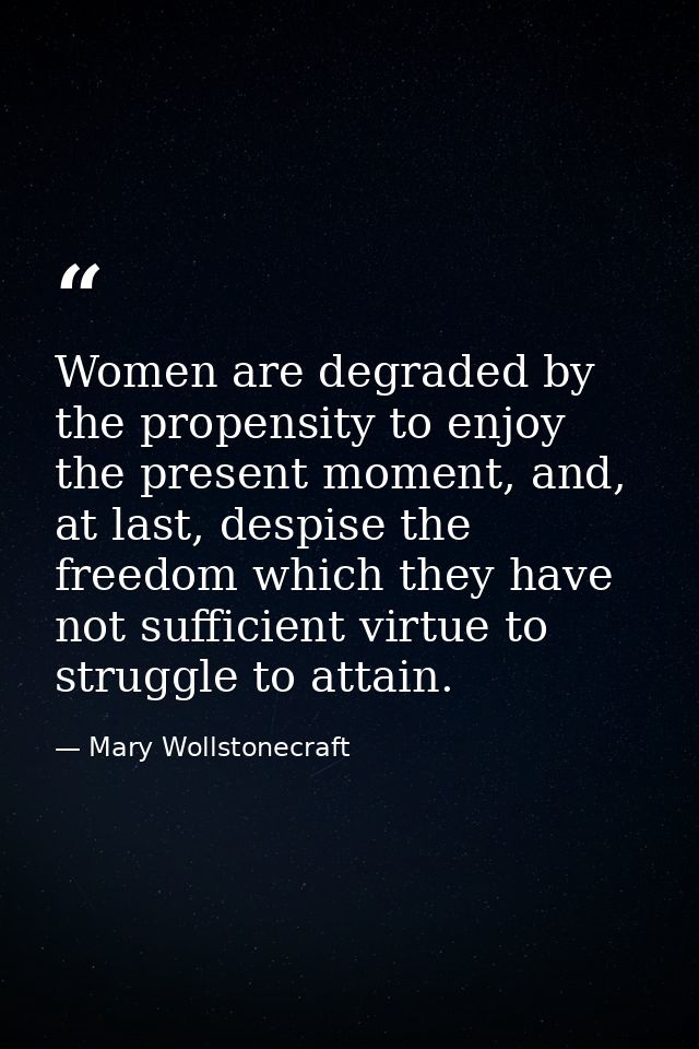 Women are degraded by the propensity to enjoy the present moment, and, at last, despise the freedom which they have not  — Mary Wollstonecraft