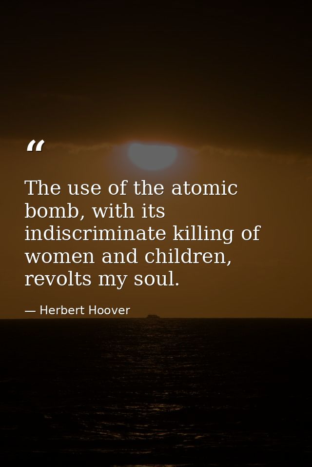 The use of the atomic bomb, with its indiscriminate killing of women and children, revolts my soul. — Herbert Hoover