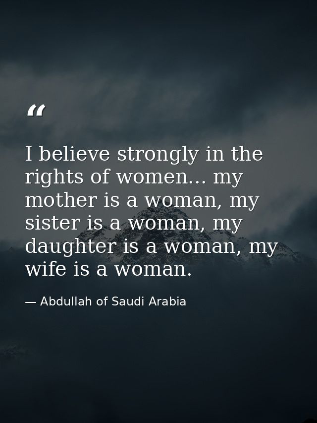 I believe strongly in the rights of women... my mother is a woman, my sister is a woman, my daughter is a woman, my wife — Abdullah of Saudi Arabia
