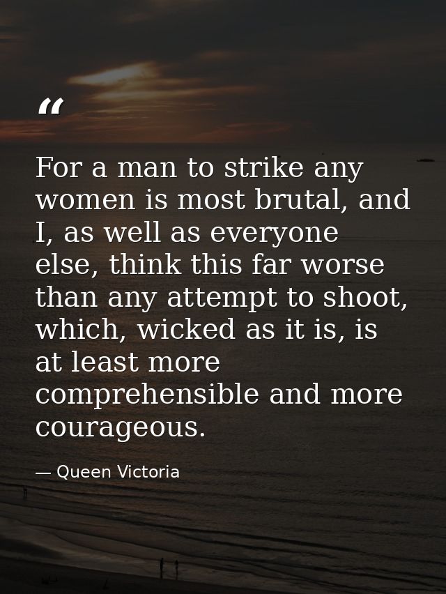 For a man to strike any women is most brutal, and I, as well as everyone else, think this far worse than any attempt to  — Queen Victoria