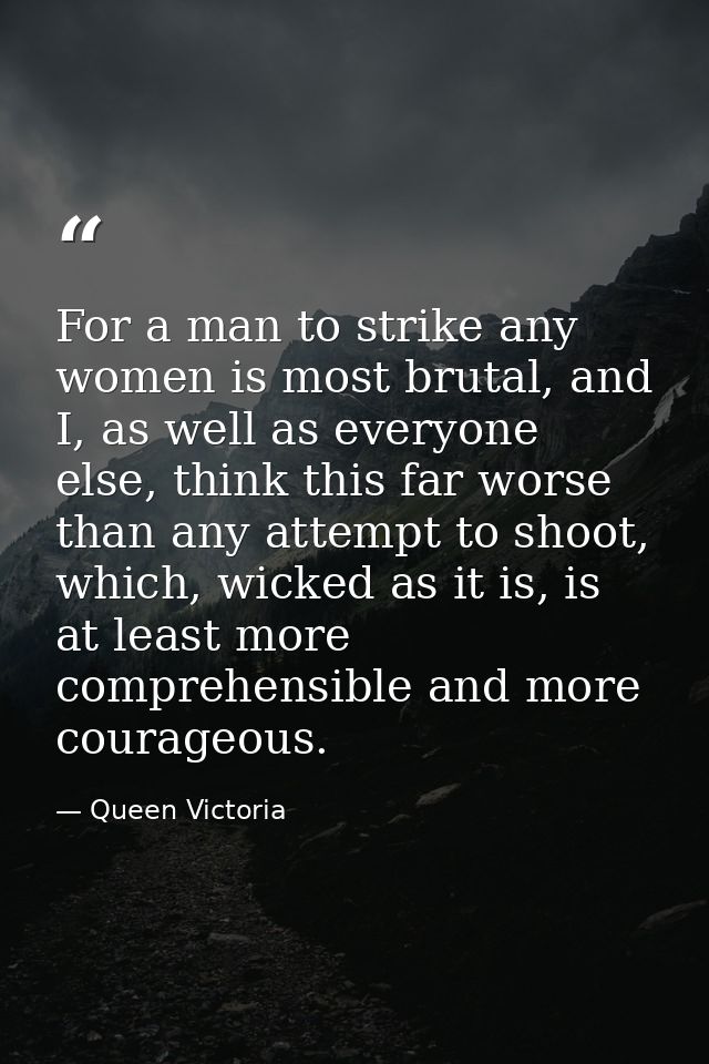 For a man to strike any women is most brutal, and I, as well as everyone else, think this far worse than any attempt to  — Queen Victoria