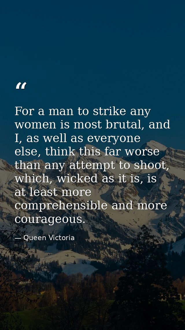For a man to strike any women is most brutal, and I, as well as everyone else, think this far worse than any attempt to  — Queen Victoria