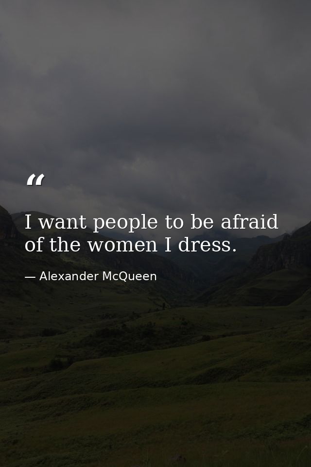 I want people to be afraid of the women I dress. — Alexander McQueen