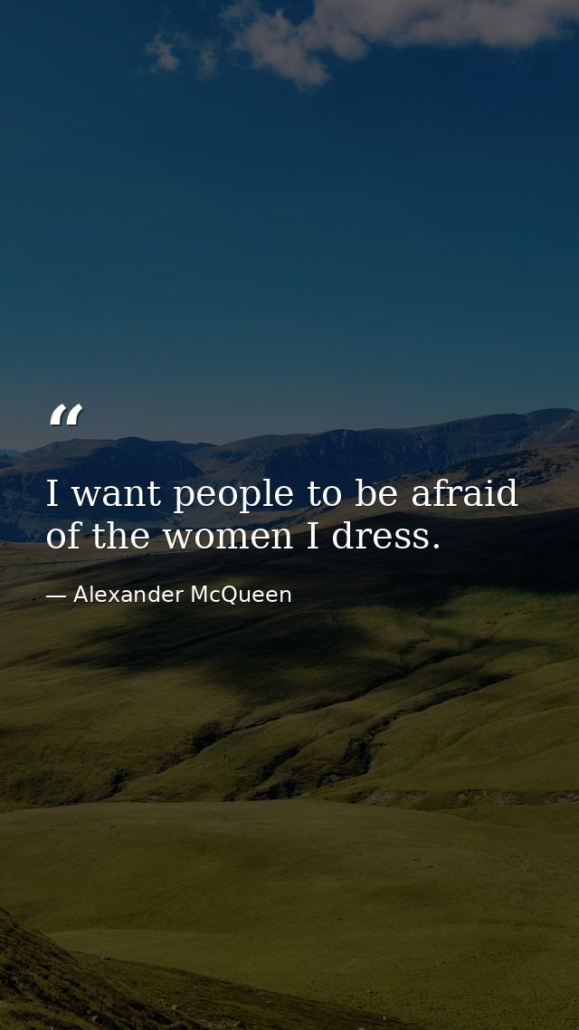 I want people to be afraid of the women I dress. — Alexander McQueen