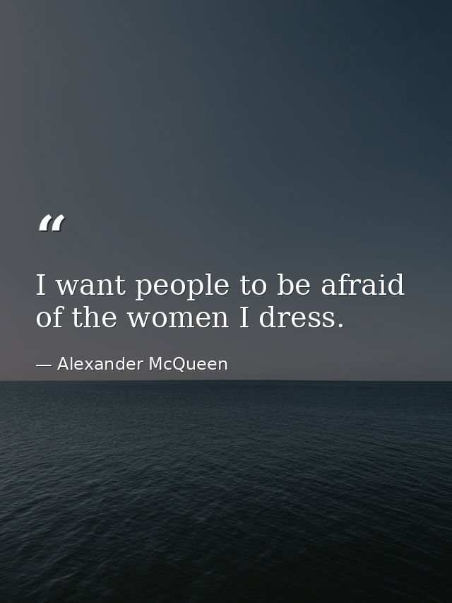 I want people to be afraid of the women I dress. — Alexander McQueen