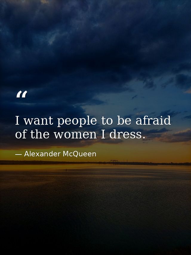 I want people to be afraid of the women I dress. — Alexander McQueen