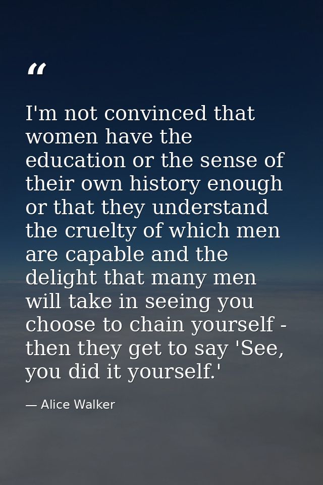 I'm not convinced that women have the education or the sense of their own history enough or that they understand the cru — Alice Walker