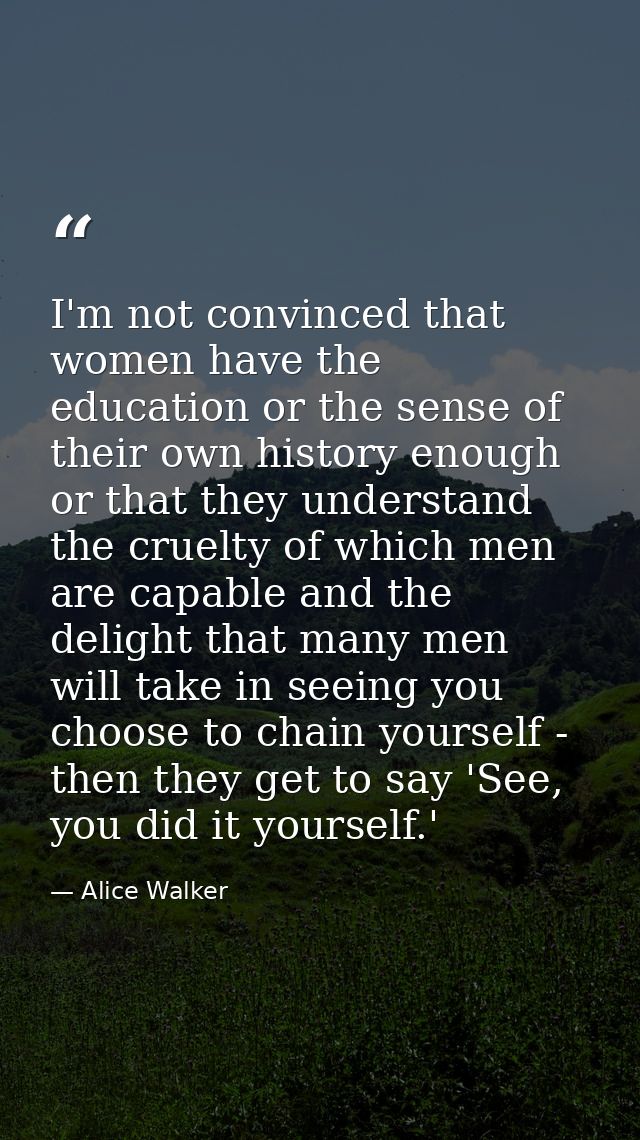 I'm not convinced that women have the education or the sense of their own history enough or that they understand the cru — Alice Walker