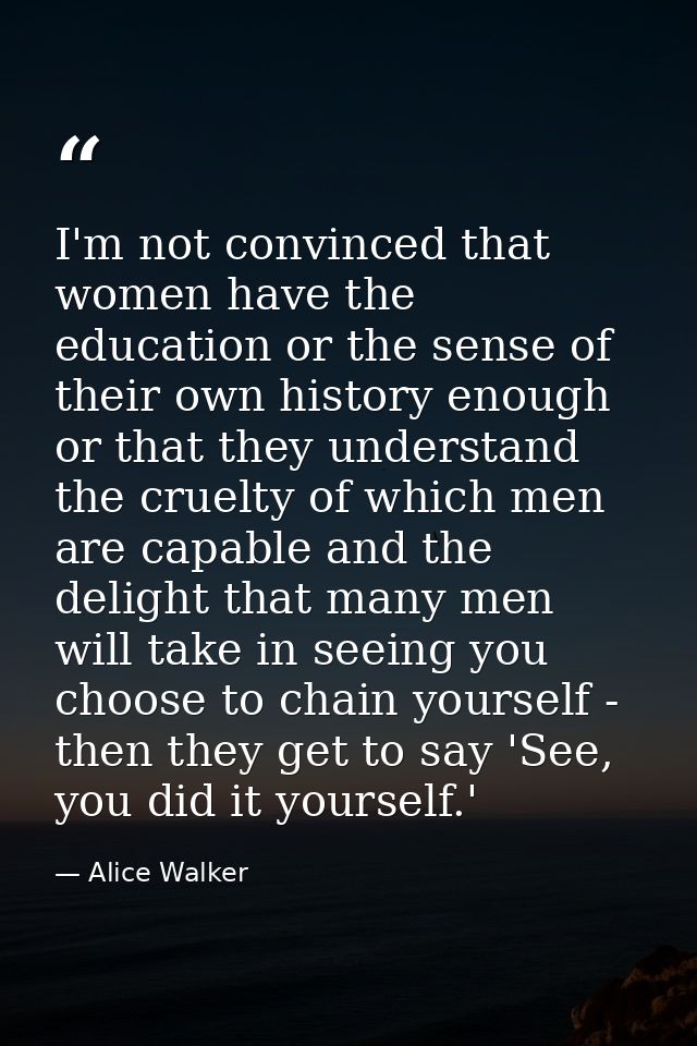 I'm not convinced that women have the education or the sense of their own history enough or that they understand the cru — Alice Walker