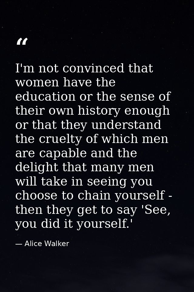 I'm not convinced that women have the education or the sense of their own history enough or that they understand the cru — Alice Walker