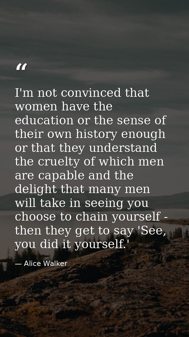 I'm not convinced that women have the education or the sense of their own history enough or that they understand the cru — Alice Walker