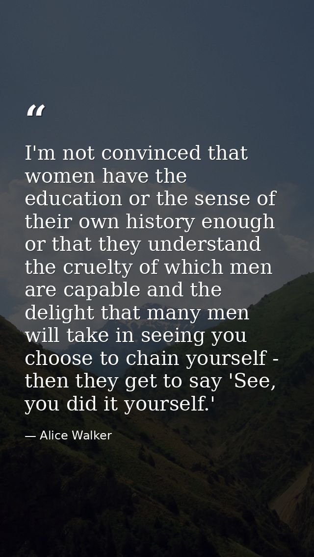 I'm not convinced that women have the education or the sense of their own history enough or that they understand the cru — Alice Walker