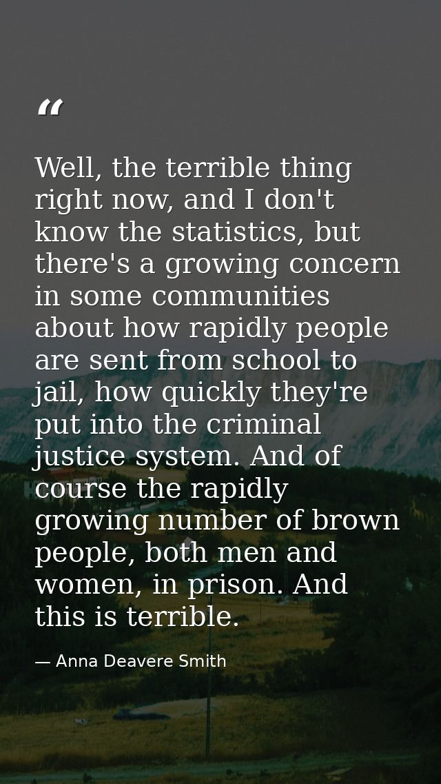 Well, the terrible thing right now, and I don't know the statistics, but there's a growing concern in some communities a — Anna Deavere Smith