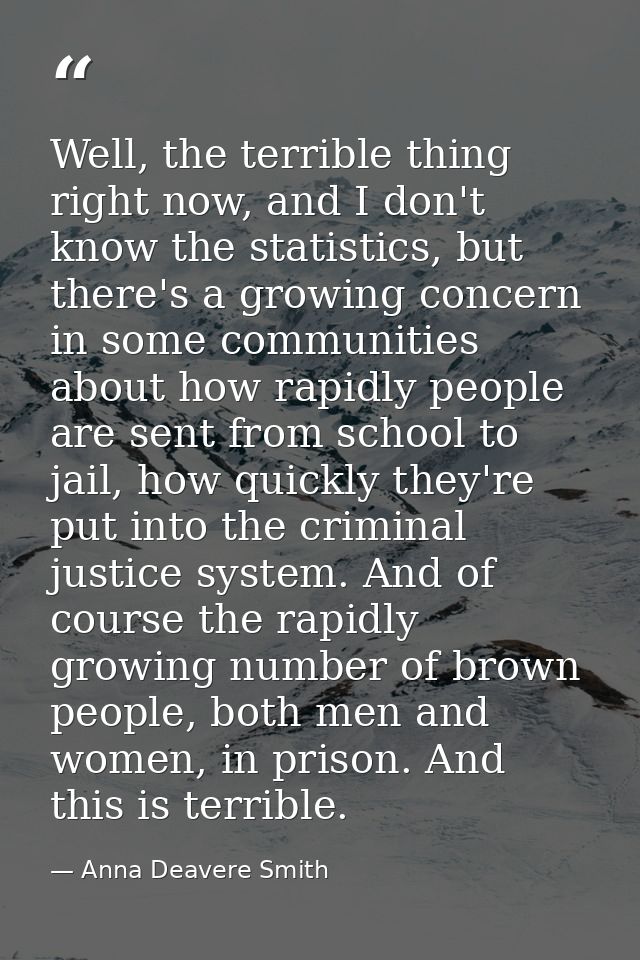 Well, the terrible thing right now, and I don't know the statistics, but there's a growing concern in some communities a — Anna Deavere Smith