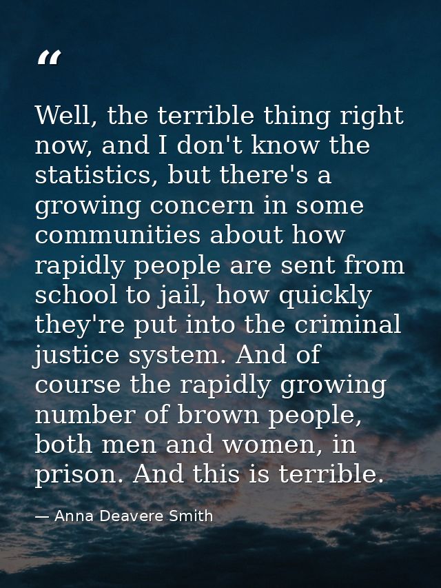 Well, the terrible thing right now, and I don't know the statistics, but there's a growing concern in some communities a — Anna Deavere Smith
