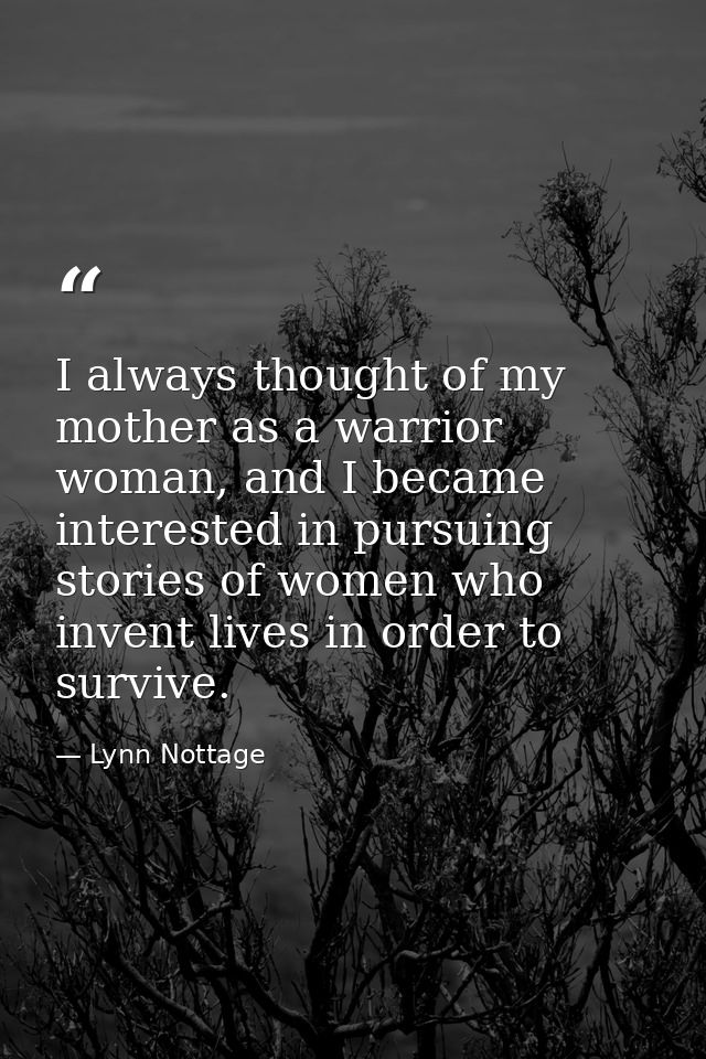 I always thought of my mother as a warrior woman, and I became interested in pursuing stories of women who invent lives  — Lynn Nottage