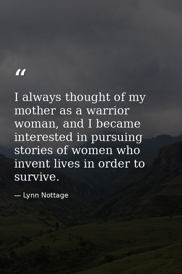 I always thought of my mother as a warrior woman, and I became interested in pursuing stories of women who invent lives  — Lynn Nottage