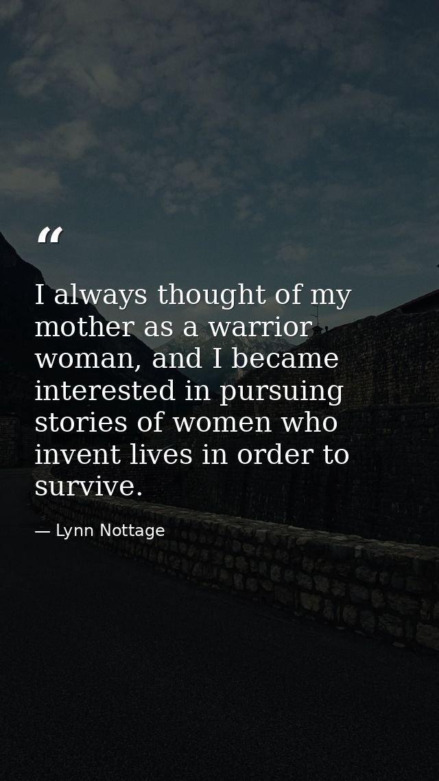 I always thought of my mother as a warrior woman, and I became interested in pursuing stories of women who invent lives  — Lynn Nottage
