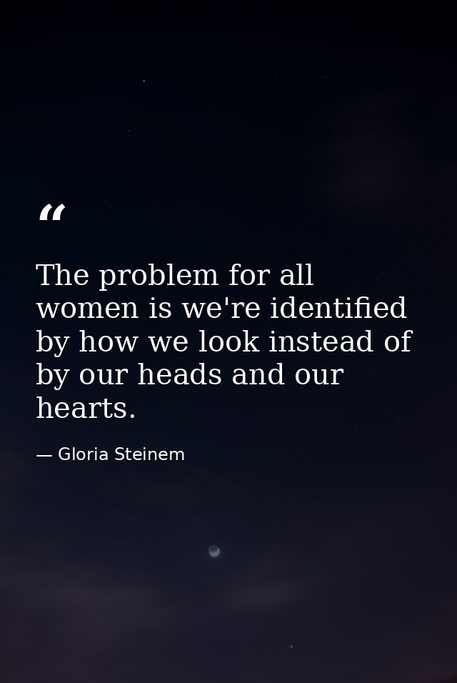 The problem for all women is we're identified by how we look instead of by our heads and our hearts. — Gloria Steinem