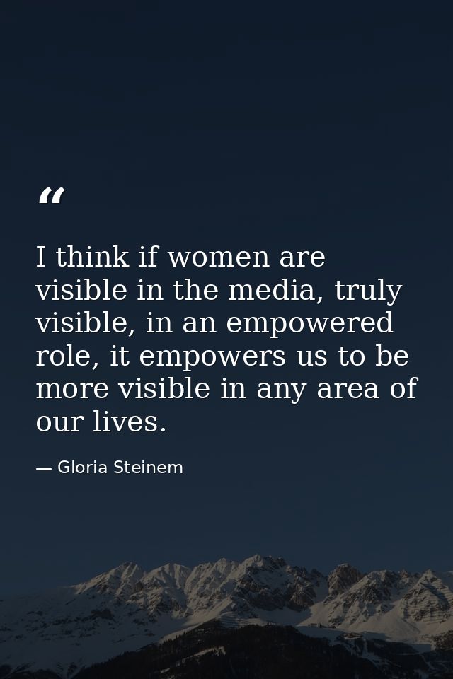I think if women are visible in the media, truly visible, in an empowered role, it empowers us to be more visible in any — Gloria Steinem