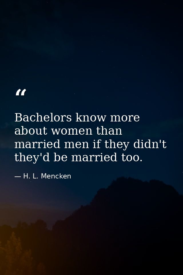 Bachelors know more about women than married men if they didn't they'd be married too. — H. L. Mencken